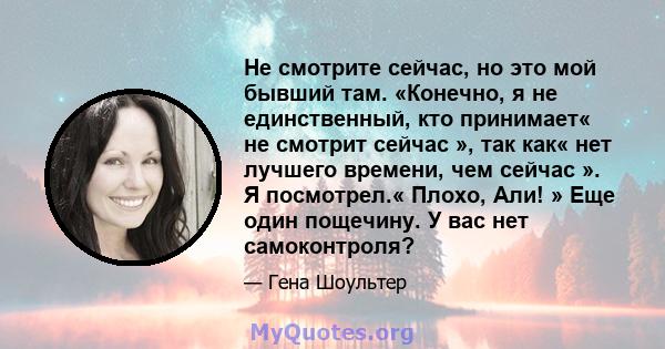 Не смотрите сейчас, но это мой бывший там. «Конечно, я не единственный, кто принимает« не смотрит сейчас », так как« нет лучшего времени, чем сейчас ». Я посмотрел.« Плохо, Али! » Еще один пощечину. У вас нет