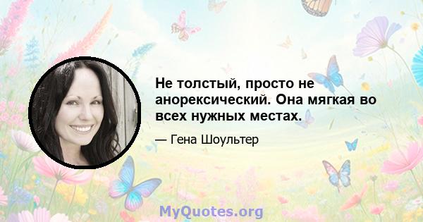 Не толстый, просто не анорексический. Она мягкая во всех нужных местах.