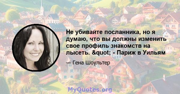 Не убивайте посланника, но я думаю, что вы должны изменить свое профиль знакомств на лысеть. " - Париж в Уильям