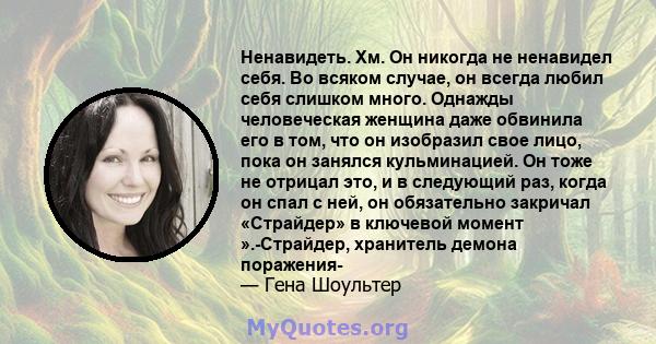 Ненавидеть. Хм. Он никогда не ненавидел себя. Во всяком случае, он всегда любил себя слишком много. Однажды человеческая женщина даже обвинила его в том, что он изобразил свое лицо, пока он занялся кульминацией. Он тоже 