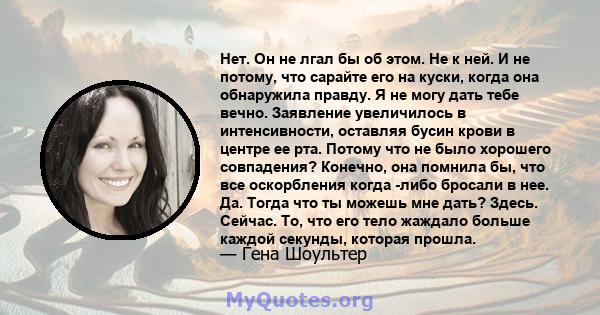 Нет. Он не лгал бы об этом. Не к ней. И не потому, что сарайте его на куски, когда она обнаружила правду. Я не могу дать тебе вечно. Заявление увеличилось в интенсивности, оставляя бусин крови в центре ее рта. Потому