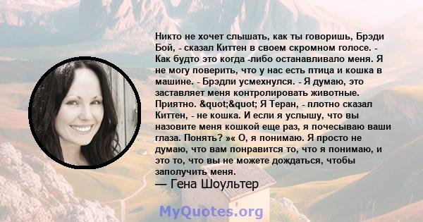 Никто не хочет слышать, как ты говоришь, Брэди Бой, - сказал Киттен в своем скромном голосе. - Как будто это когда -либо останавливало меня. Я не могу поверить, что у нас есть птица и кошка в машине. - Брэдли