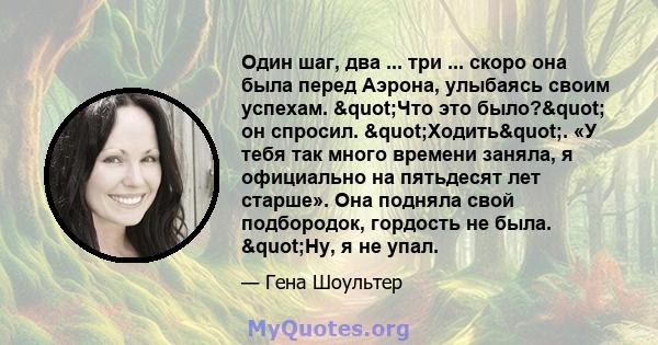 Один шаг, два ... три ... скоро она была перед Аэрона, улыбаясь своим успехам. "Что это было?" он спросил. "Ходить". «У тебя так много времени заняла, я официально на пятьдесят лет старше». Она