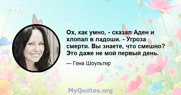 Ох, как умно, - сказал Аден и хлопал в ладоши. - Угроза смерти. Вы знаете, что смешно? Это даже не мой первый день.