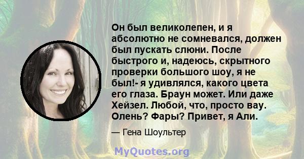 Он был великолепен, и я абсолютно не сомневался, должен был пускать слюни. После быстрого и, надеюсь, скрытного проверки большого шоу, я не был!- я удивлялся, какого цвета его глаза. Браун может. Или даже Хейзел. Любой, 