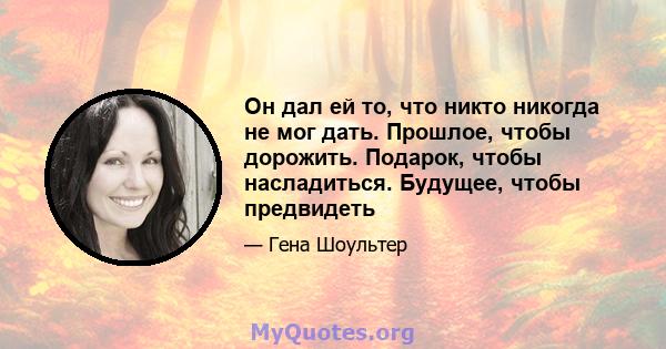 Он дал ей то, что никто никогда не мог дать. Прошлое, чтобы дорожить. Подарок, чтобы насладиться. Будущее, чтобы предвидеть