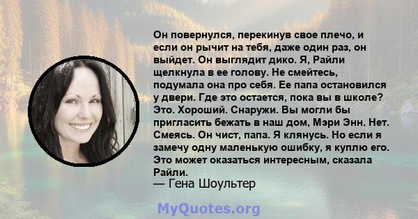 Он повернулся, перекинув свое плечо, и если он рычит на тебя, даже один раз, он выйдет. Он выглядит дико. Я, Райли щелкнула в ее голову. Не смейтесь, подумала она про себя. Ее папа остановился у двери. Где это остается, 