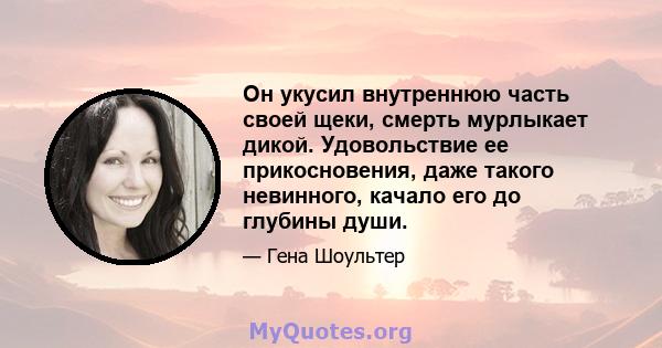 Он укусил внутреннюю часть своей щеки, смерть мурлыкает дикой. Удовольствие ее прикосновения, даже такого невинного, качало его до глубины души.