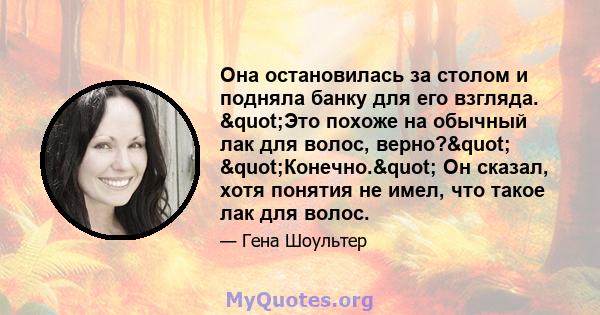 Она остановилась за столом и подняла банку для его взгляда. "Это похоже на обычный лак для волос, верно?" "Конечно." Он сказал, хотя понятия не имел, что такое лак для волос.