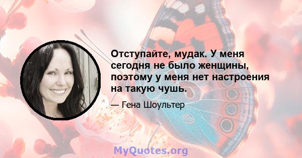 Отступайте, мудак. У меня сегодня не было женщины, поэтому у меня нет настроения на такую ​​чушь.