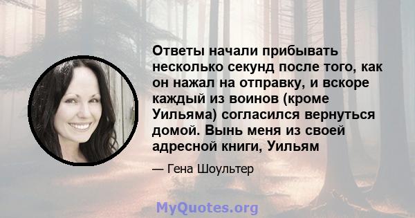 Ответы начали прибывать несколько секунд после того, как он нажал на отправку, и вскоре каждый из воинов (кроме Уильяма) согласился вернуться домой. Вынь меня из своей адресной книги, Уильям