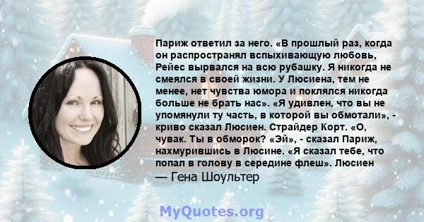 Париж ответил за него. «В прошлый раз, когда он распространял вспыхивающую любовь, Рейес вырвался на всю рубашку. Я никогда не смеялся в своей жизни. У Люсиена, тем не менее, нет чувства юмора и поклялся никогда больше