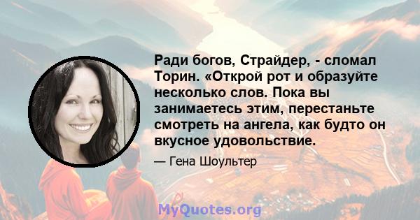 Ради богов, Страйдер, - сломал Торин. «Открой рот и образуйте несколько слов. Пока вы занимаетесь этим, перестаньте смотреть на ангела, как будто он вкусное удовольствие.