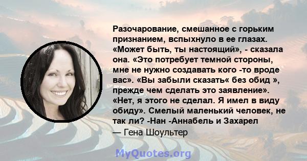 Разочарование, смешанное с горьким признанием, вспыхнуло в ее глазах. «Может быть, ты настоящий», - сказала она. «Это потребует темной стороны, мне не нужно создавать кого -то вроде вас». «Вы забыли сказать« без обид », 