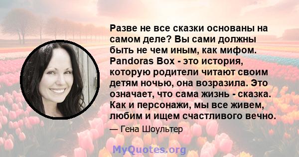 Разве не все сказки основаны на самом деле? Вы сами должны быть не чем иным, как мифом. Pandoras Box - это история, которую родители читают своим детям ночью, она возразила. Это означает, что сама жизнь - сказка. Как и