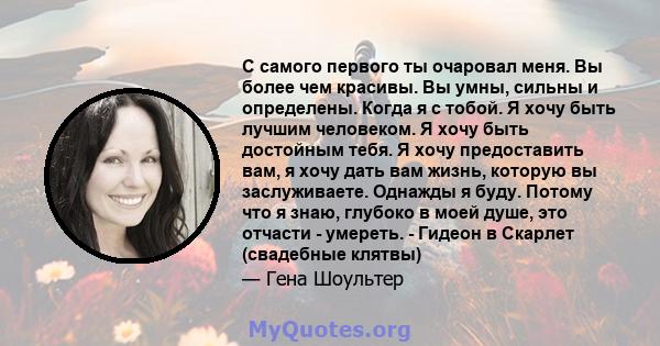 С самого первого ты очаровал меня. Вы более чем красивы. Вы умны, сильны и определены. Когда я с тобой. Я хочу быть лучшим человеком. Я хочу быть достойным тебя. Я хочу предоставить вам, я хочу дать вам жизнь, которую