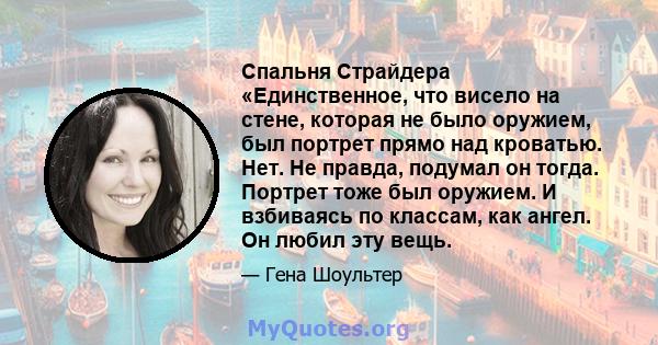 Спальня Страйдера «Единственное, что висело на стене, которая не было оружием, был портрет прямо над кроватью. Нет. Не правда, подумал он тогда. Портрет тоже был оружием. И взбиваясь по классам, как ангел. Он любил эту