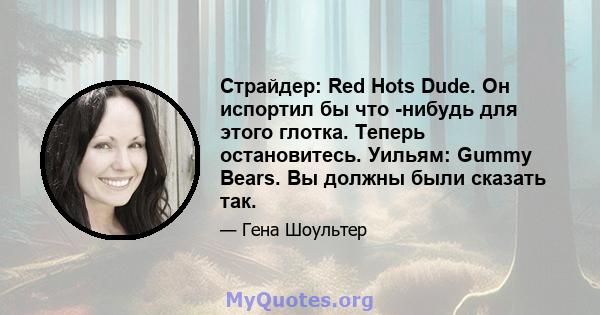 Страйдер: Red Hots Dude. Он испортил бы что -нибудь для этого глотка. Теперь остановитесь. Уильям: Gummy Bears. Вы должны были сказать так.