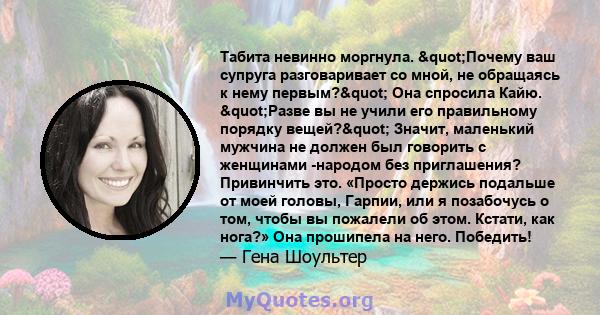 Табита невинно моргнула. "Почему ваш супруга разговаривает со мной, не обращаясь к нему первым?" Она спросила Кайю. "Разве вы не учили его правильному порядку вещей?" Значит, маленький мужчина не