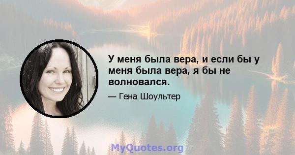 У меня была вера, и если бы у меня была вера, я бы не волновался.