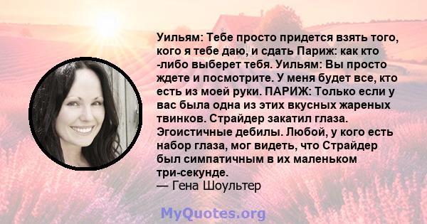 Уильям: Тебе просто придется взять того, кого я тебе даю, и сдать Париж: как кто -либо выберет тебя. Уильям: Вы просто ждете и посмотрите. У меня будет все, кто есть из моей руки. ПАРИЖ: Только если у вас была одна из