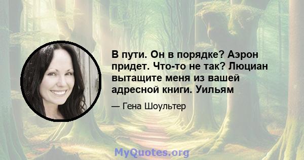 В пути. Он в порядке? Аэрон придет. Что-то не так? Люциан вытащите меня из вашей адресной книги. Уильям