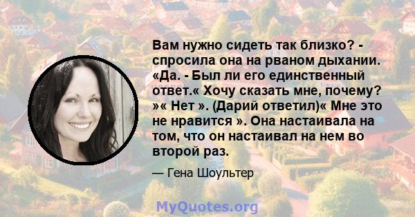 Вам нужно сидеть так близко? - спросила она на рваном дыхании. «Да. - Был ли его единственный ответ.« Хочу сказать мне, почему? »« Нет ». (Дарий ответил)« Мне это не нравится ». Она настаивала на том, что он настаивал