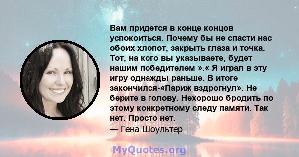 Вам придется в конце концов успокоиться. Почему бы не спасти нас обоих хлопот, закрыть глаза и точка. Тот, на кого вы указываете, будет нашим победителем ».« Я играл в эту игру однажды раньше. В итоге закончился-«Париж