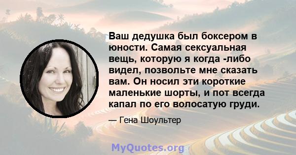 Ваш дедушка был боксером в юности. Самая сексуальная вещь, которую я когда -либо видел, позвольте мне сказать вам. Он носил эти короткие маленькие шорты, и пот всегда капал по его волосатую груди.