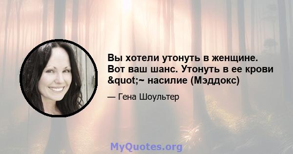 Вы хотели утонуть в женщине. Вот ваш шанс. Утонуть в ее крови "~ насилие (Мэддокс)