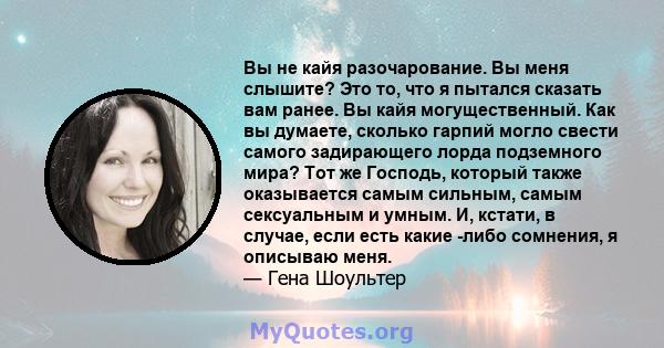 Вы не кайя разочарование. Вы меня слышите? Это то, что я пытался сказать вам ранее. Вы кайя могущественный. Как вы думаете, сколько гарпий могло свести самого задирающего лорда подземного мира? Тот же Господь, который