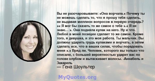 Вы не разочаровываете: «Она ворчала.« Почему ты не можешь сделать то, что я прошу тебя сделать, не выдавая миллион вопросов в первую очередь? »« Я мог бы сказать то же самое о тебе ».« Я не знаю… ». Она подняла кулак на 