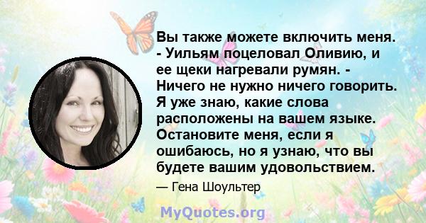 Вы также можете включить меня. - Уильям поцеловал Оливию, и ее щеки нагревали румян. - Ничего не нужно ничего говорить. Я уже знаю, какие слова расположены на вашем языке. Остановите меня, если я ошибаюсь, но я узнаю,