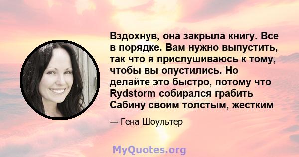 Вздохнув, она закрыла книгу. Все в порядке. Вам нужно выпустить, так что я прислушиваюсь к тому, чтобы вы опустились. Но делайте это быстро, потому что Rydstorm собирался грабить Сабину своим толстым, жестким