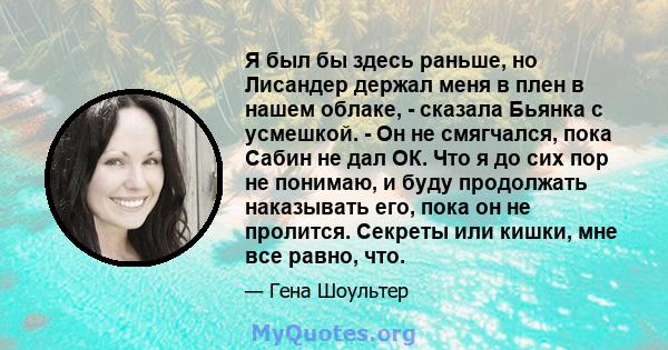 Я был бы здесь раньше, но Лисандер держал меня в плен в нашем облаке, - сказала Бьянка с усмешкой. - Он не смягчался, пока Сабин не дал ОК. Что я до сих пор не понимаю, и буду продолжать наказывать его, пока он не