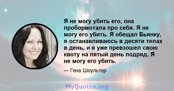 Я не могу убить его, она пробормотала про себя. Я не могу его убить. Я обещал Бьянку, я останавливаюсь в десяти телах в день, и я уже превзошел свою квоту на пятый день подряд. Я не могу его убить.