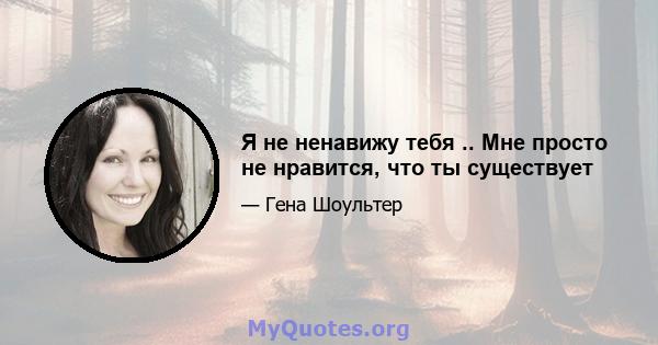 Я не ненавижу тебя .. Мне просто не нравится, что ты существует