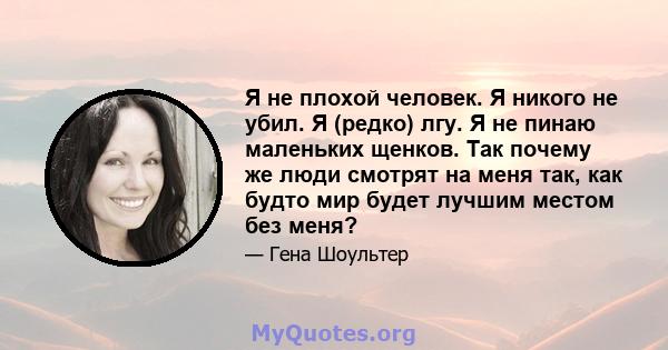 Я не плохой человек. Я никого не убил. Я (редко) лгу. Я не пинаю маленьких щенков. Так почему же люди смотрят на меня так, как будто мир будет лучшим местом без меня?