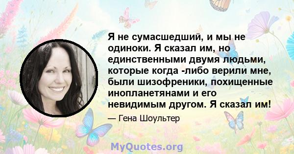 Я не сумасшедший, и мы не одиноки. Я сказал им, но единственными двумя людьми, которые когда -либо верили мне, были шизофреники, похищенные инопланетянами и его невидимым другом. Я сказал им!