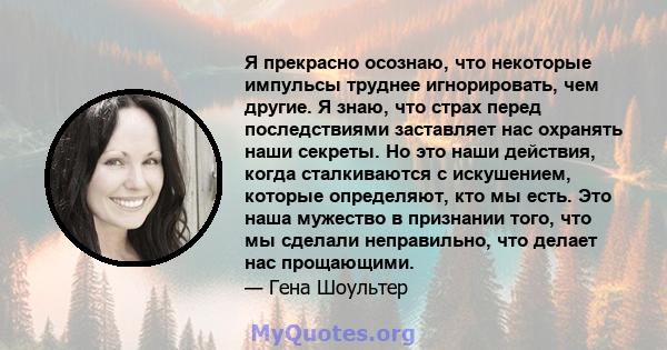 Я прекрасно осознаю, что некоторые импульсы труднее игнорировать, чем другие. Я знаю, что страх перед последствиями заставляет нас охранять наши секреты. Но это наши действия, когда сталкиваются с искушением, которые