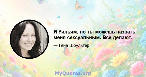 Я Уильям, но ты можешь назвать меня сексуальным. Все делают.