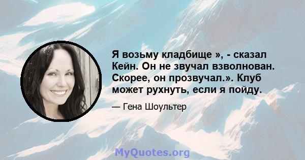 Я возьму кладбище », - сказал Кейн. Он не звучал взволнован. Скорее, он прозвучал.». Клуб может рухнуть, если я пойду.