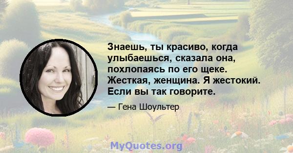 Знаешь, ты красиво, когда улыбаешься, сказала она, похлопаясь по его щеке. Жесткая, женщина. Я жестокий. Если вы так говорите.