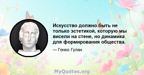 Искусство должно быть не только эстетикой, которую мы висели на стене, но динамика для формирования общества.