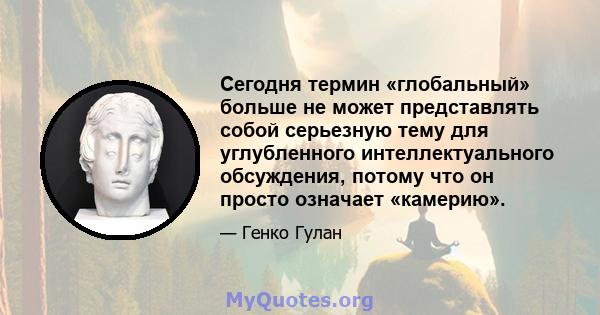 Сегодня термин «глобальный» больше не может представлять собой серьезную тему для углубленного интеллектуального обсуждения, потому что он просто означает «камерию».