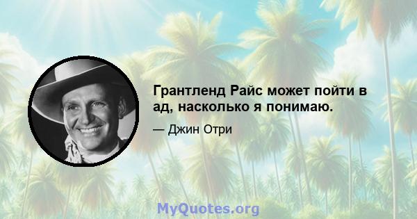 Грантленд Райс может пойти в ад, насколько я понимаю.