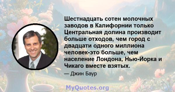 Шестнадцать сотен молочных заводов в Калифорнии только Центральная долина производит больше отходов, чем город с двадцати одного миллиона человек-это больше, чем население Лондона, Нью-Йорка и Чикаго вместе взятых.