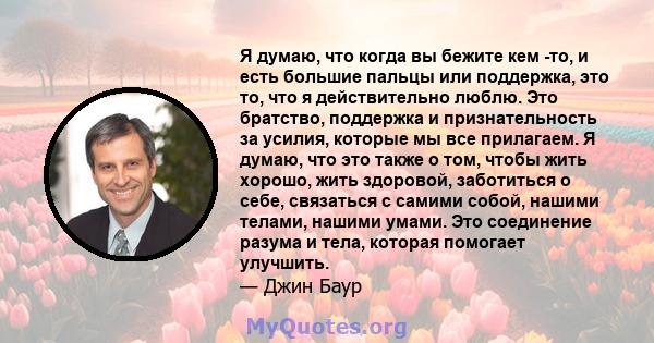 Я думаю, что когда вы бежите кем -то, и есть большие пальцы или поддержка, это то, что я действительно люблю. Это братство, поддержка и признательность за усилия, которые мы все прилагаем. Я думаю, что это также о том,