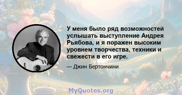 У меня было ряд возможностей услышать выступление Андрея Рьябова, и я поражен высоким уровнем творчества, техники и свежести в его игре.