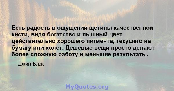 Есть радость в ощущении щетины качественной кисти, видя богатство и пышный цвет действительно хорошего пигмента, текущего на бумагу или холст. Дешевые вещи просто делают более сложную работу и меньшие результаты.